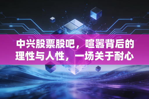 中兴股票股吧,喧嚣背后的理性与人性,一场关于耐心与认知的博弈