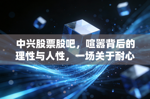 中兴股票股吧，喧嚣背后的理性与人性，一场关于耐心与认知的博弈