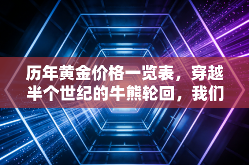 历年黄金价格一览表，穿越半个世纪的牛熊轮回，我们该如何拥抱这抹金色？