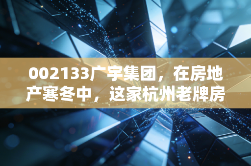 002133广宇集团，在房地产寒冬中，这家杭州老牌房企能否守住最后的体面？