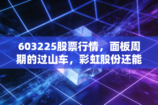 603225股票行情,面板周期的过山车,彩虹股份还能飞多高?