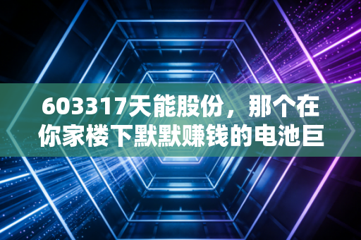 603317天能股份，那个在你家楼下默默赚钱的电池巨头，还能骑多远？