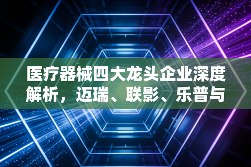 医疗器械四大龙头企业深度解析，迈瑞、联影、乐普与鱼跃的护城河在哪里？