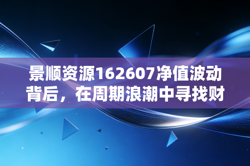 景顺资源162607净值波动背后,在周期浪潮中寻找财富的锚点