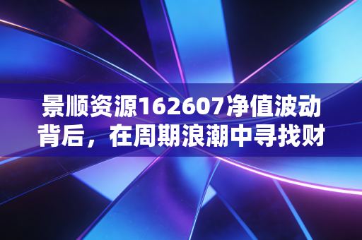 景顺资源162607净值波动背后，在周期浪潮中寻找财富的锚点