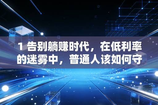 1 告别躺赚时代，在低利率的迷雾中，普通人该如何守住钱袋子？