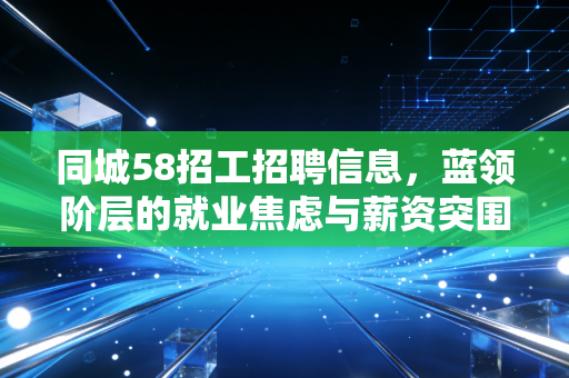 同城58招工招聘信息，蓝领阶层的就业焦虑与薪资突围，兼谈如何在乱象中找到真金白银