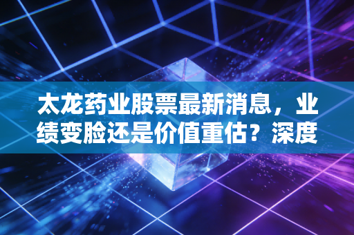 太龙药业股票最新消息,业绩变脸还是价值重估?深度解析这家老牌药企的突围之路
