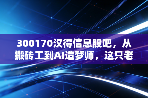 300170汉得信息股吧,从搬砖工到AI造梦师,这只老牌IT股还能打吗?
