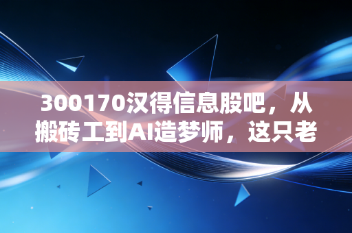 300170汉得信息股吧,从搬砖工到AI造梦师,这只老牌IT股还能打吗?