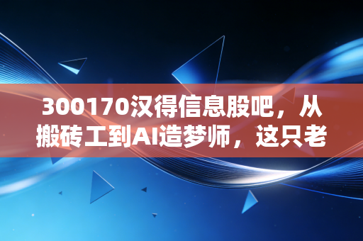 300170汉得信息股吧，从搬砖工到AI造梦师，这只老牌IT股还能打吗？