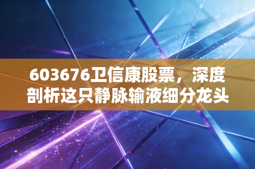 603676卫信康股票，深度剖析这只静脉输液细分龙头，是隐形宝石还是平庸之辈？