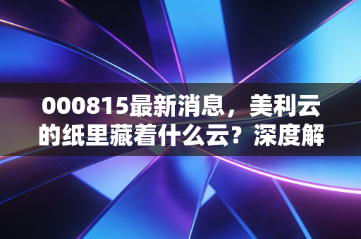 000815最新消息，美利云的纸里藏着什么云？深度解析国企转型的阵痛与机遇