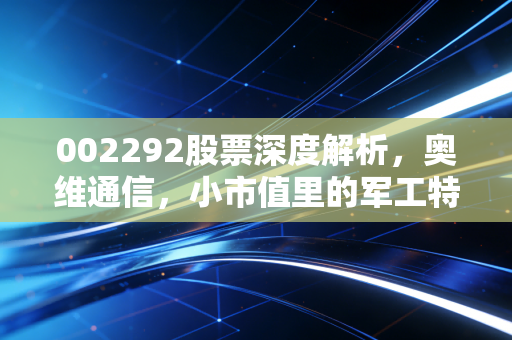 002292股票深度解析,奥维通信,小市值里的军工特种兵,还是风口上的猪?