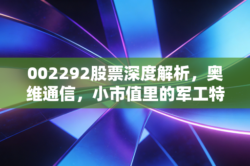 002292股票深度解析,奥维通信,小市值里的军工特种兵,还是风口上的猪?