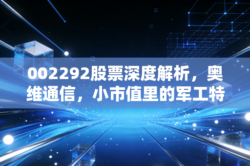 002292股票深度解析，奥维通信，小市值里的军工特种兵，还是风口上的猪？