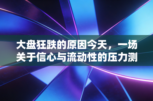 大盘狂跌的原因今天,一场关于信心与流动性的压力测试,别倒在黎明前