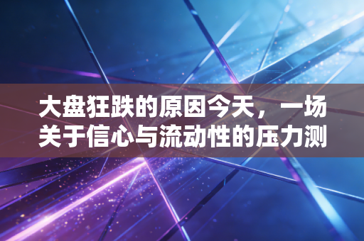 大盘狂跌的原因今天,一场关于信心与流动性的压力测试,别倒在黎明前