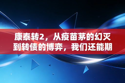 康泰转2,从疫苗茅的幻灭到转债的博弈,我们还能期待什么?