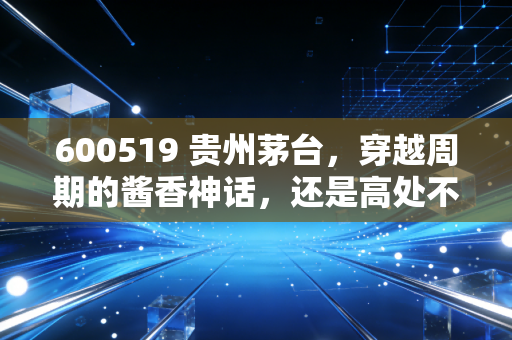 600519 贵州茅台,穿越周期的酱香神话,还是高处不胜寒的资产泡沫?