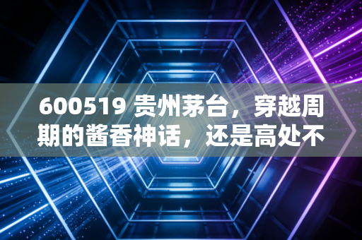 600519 贵州茅台，穿越周期的酱香神话，还是高处不胜寒的资产泡沫？