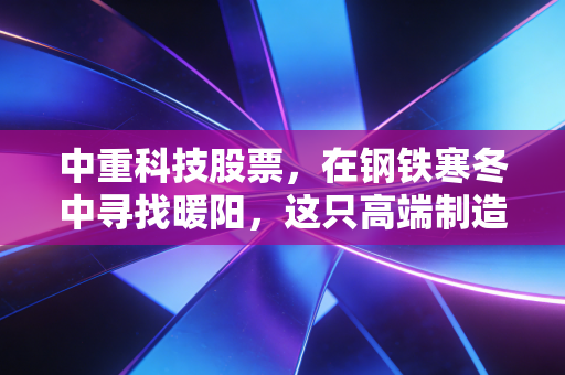 中重科技股票,在钢铁寒冬中寻找暖阳,这只高端制造小巨人值得长线持有吗?