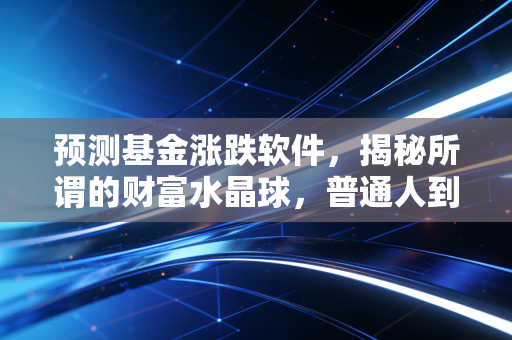预测基金涨跌软件,揭秘所谓的财富水晶球,普通人到底该怎么用?