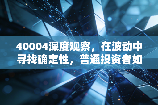 40004深度观察,在波动中寻找确定性,普通投资者如何穿越牛熊周期?