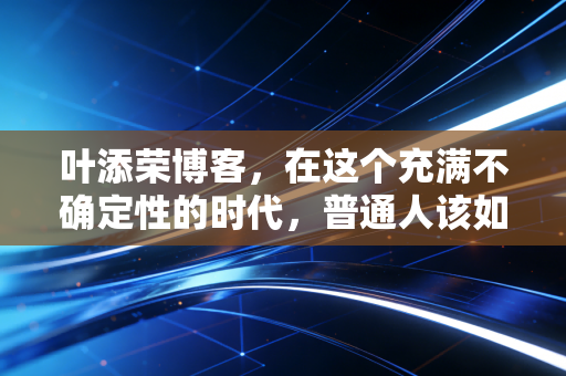 叶添荣博客,在这个充满不确定性的时代,普通人该如何守住自己的钱袋子?