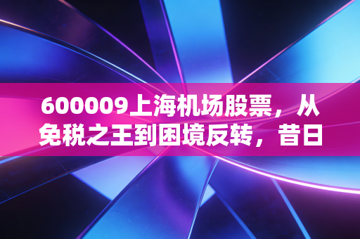 600009上海机场股票,从免税之王到困境反转,昔日核心资产还能重回巅峰吗?