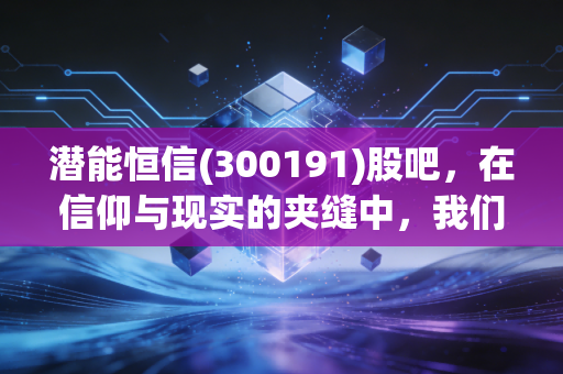 潜能恒信(300191)股吧,在信仰与现实的夹缝中,我们到底在博弈什么?