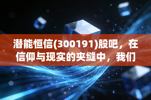 潜能恒信(300191)股吧，在信仰与现实的夹缝中，我们到底在博弈什么？