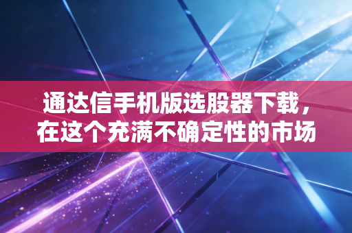 通达信手机版选股器下载，在这个充满不确定性的市场里，寻找你的智能导航