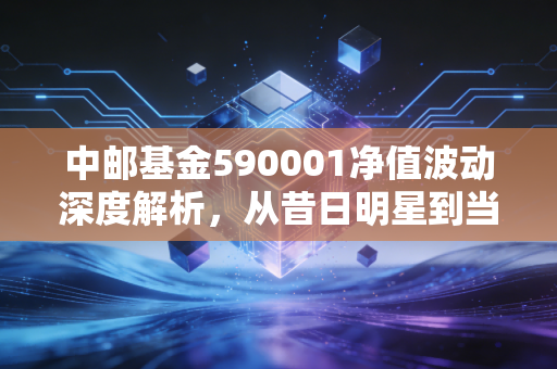 中邮基金590001净值波动深度解析,从昔日明星到当下坚守,我们该如何面对基金的过山车人生