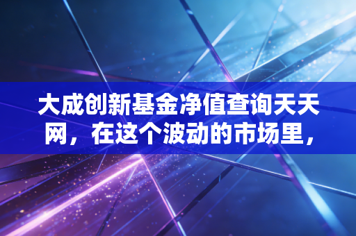 大成创新基金净值查询天天网,在这个波动的市场里,我们该如何守住钱袋子?