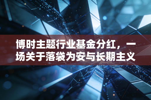 博时主题行业基金分红,一场关于落袋为安与长期主义的深度对话