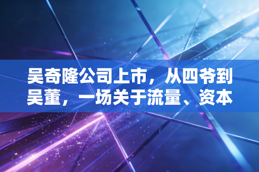 吴奇隆公司上市,从四爷到吴董,一场关于流量、资本与婚姻的精算博弈