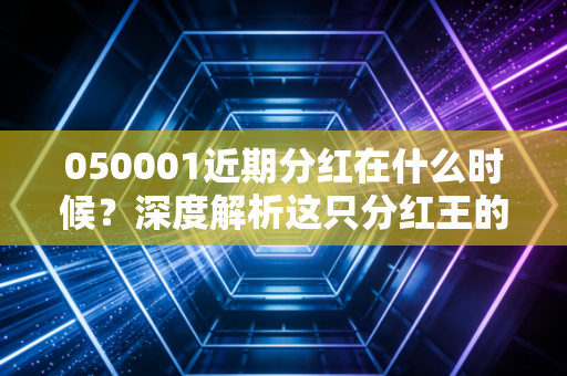 050001近期分红在什么时候?深度解析这只分红王的投资节奏与散户心理