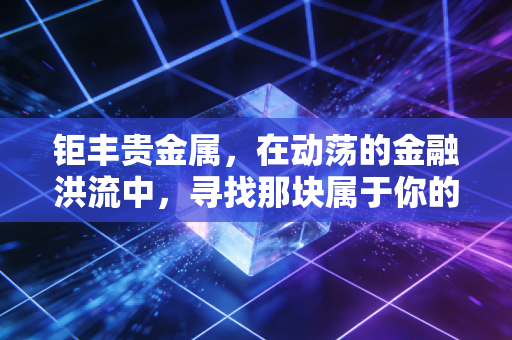 钜丰贵金属,在动荡的金融洪流中,寻找那块属于你的压舱石