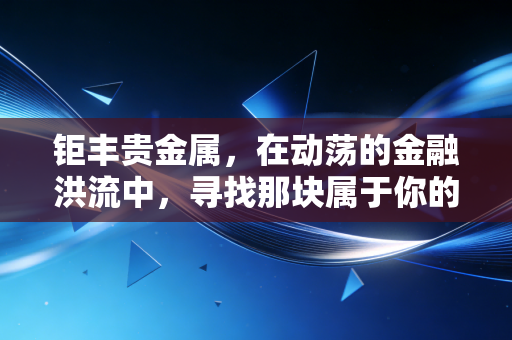 钜丰贵金属,在动荡的金融洪流中,寻找那块属于你的压舱石