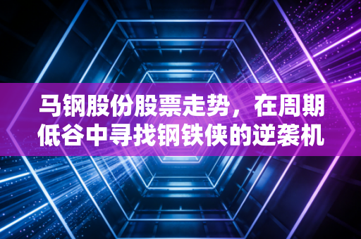 马钢股份股票走势,在周期低谷中寻找钢铁侠的逆袭机会