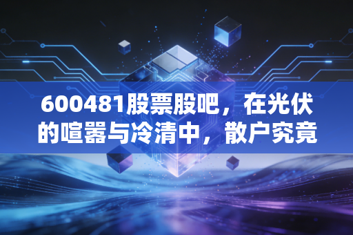 600481股票股吧，在光伏的喧嚣与冷清中，散户究竟在博弈什么？