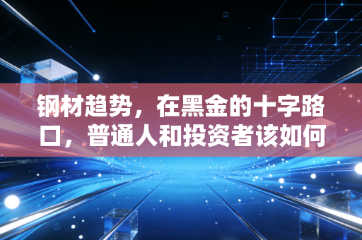 钢材趋势,在黑金的十字路口,普通人和投资者该如何自处?