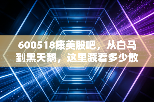 600518康美股吧，从白马到黑天鹅，这里藏着多少散户的爱恨情仇？