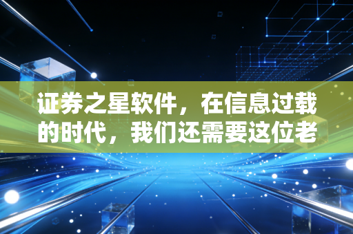 证券之星软件,在信息过载的时代,我们还需要这位老朋友吗?