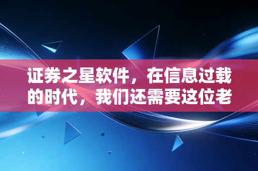 证券之星软件,在信息过载的时代,我们还需要这位老朋友吗?