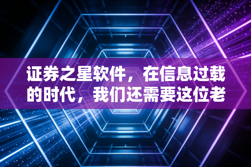 证券之星软件，在信息过载的时代，我们还需要这位老朋友吗？