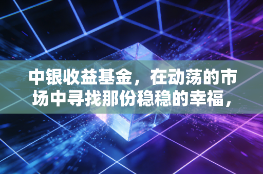 中银收益基金，在动荡的市场中寻找那份稳稳的幸福，它还能成为你的底仓首选吗？