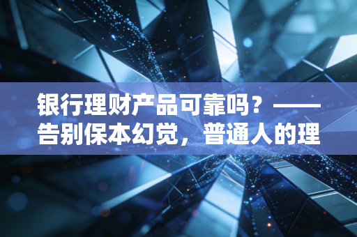银行理财产品可靠吗?——告别保本幻觉,普通人的理财避坑实录