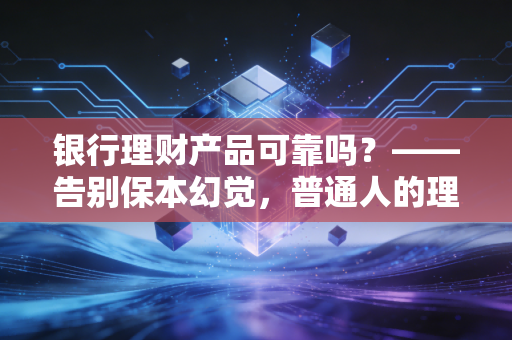 银行理财产品可靠吗?——告别保本幻觉,普通人的理财避坑实录